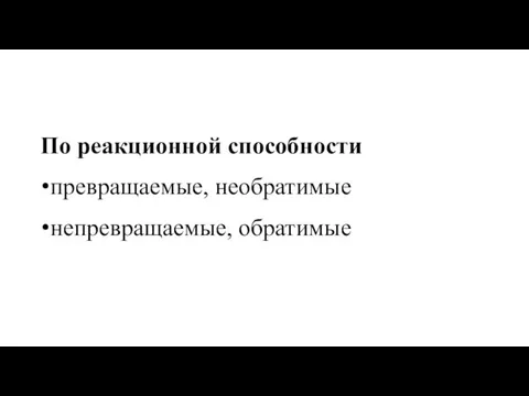 По реакционной способности превращаемые, необратимые непревращаемые, обратимые