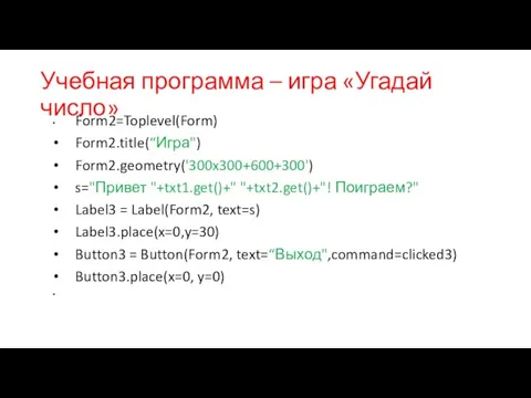 Учебная программа – игра «Угадай число» Form2=Toplevel(Form) Form2.title(“Игра") Form2.geometry('300x300+600+300') s="Привет "+txt1.get()+" "+txt2.get()+"!