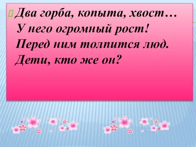 Два горба, копыта, хвост… У него огромный рост! Перед ним толпится люд. Дети, кто же он?