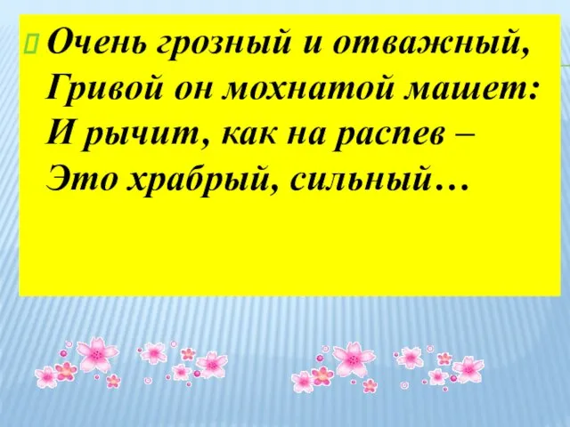 Очень грозный и отважный, Гривой он мохнатой машет: И рычит, как на