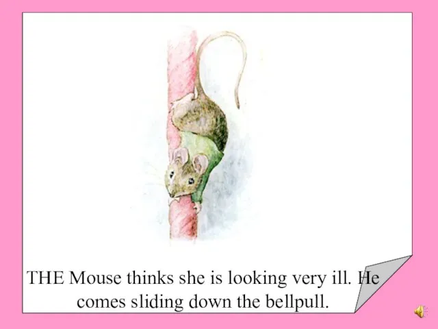 THE Mouse thinks she is looking very ill. He comes sliding down the bellpull.