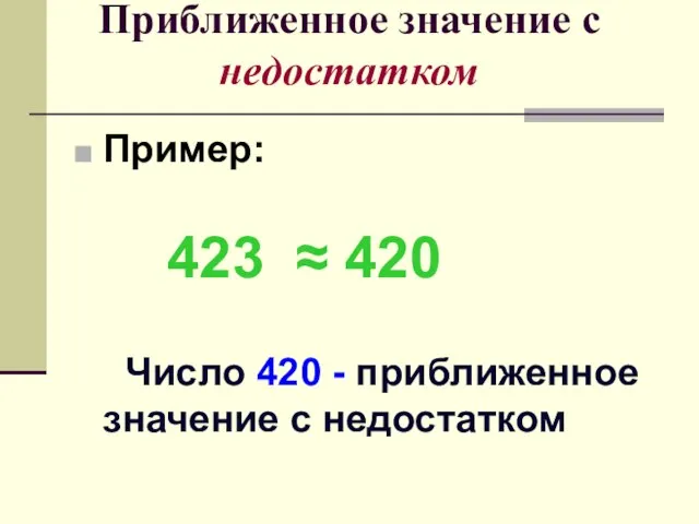Приближенное значение с недостатком Пример: 423 ≈ 420 Число 420 - приближенное значение с недостатком