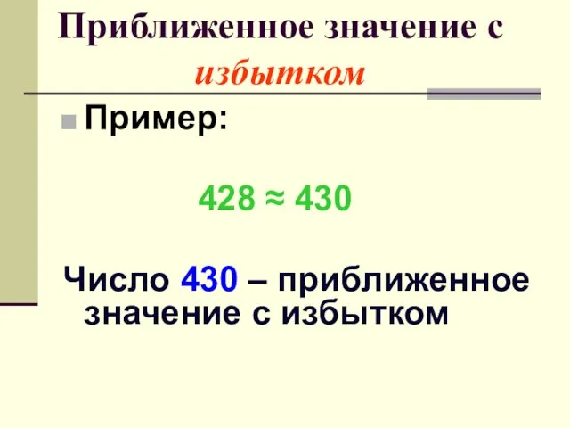Приближенное значение с избытком Пример: 428 ≈ 430 Число 430 – приближенное значение с избытком