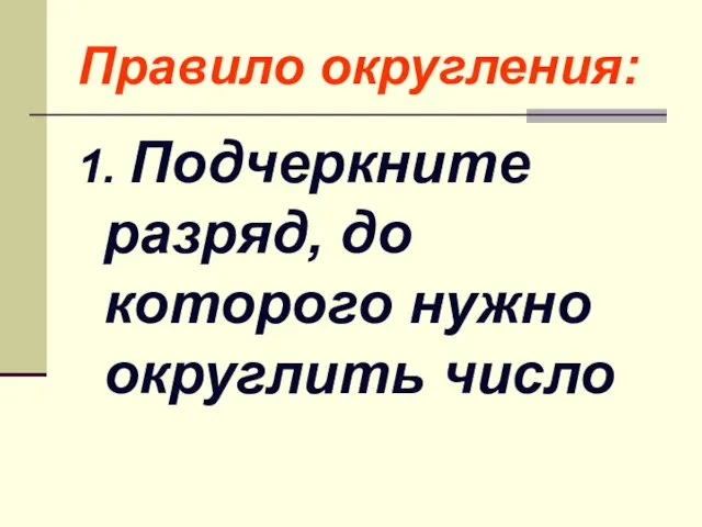 Правило округления: 1. Подчеркните разряд, до которого нужно округлить число