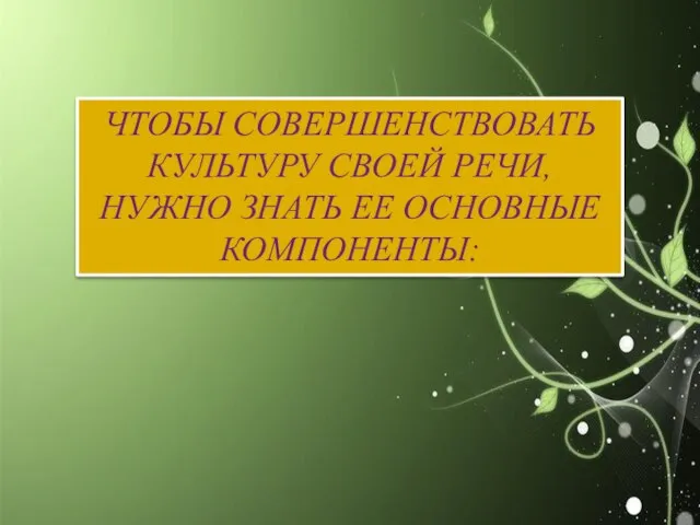 ЧТОБЫ СОВЕРШЕНСТВОВАТЬ КУЛЬТУРУ СВОЕЙ РЕЧИ, НУЖНО ЗНАТЬ ЕЕ ОСНОВНЫЕ КОМПОНЕНТЫ: