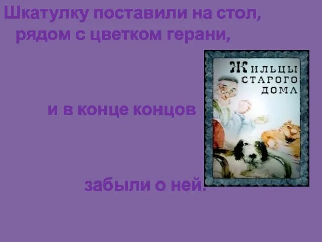 Шкатулку поставили на стол, рядом с цветком герани, и в конце концов забыли о ней.