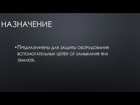 НАЗНАЧЕНИЕ Предназначены для защиты оборудования вспомогательных цепей от замыкания «на землю».