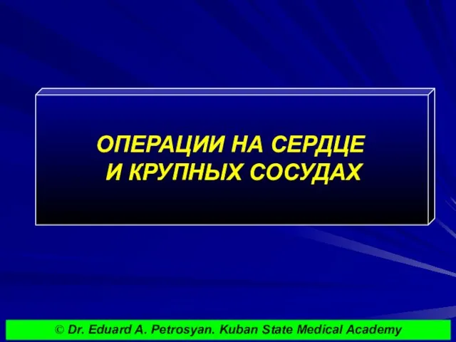 ОПЕРАЦИИ НА СЕРДЦЕ И КРУПНЫХ СОСУДАХ © Dr. Eduard A. Petrosyan. Kuban State Medical Academy