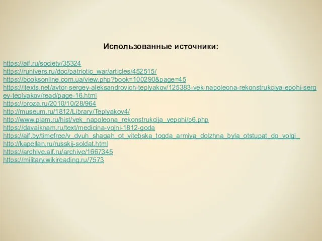 Использованные источники: https://aif.ru/society/35324 https://runivers.ru/doc/patriotic_war/articles/452515/ https://booksonline.com.ua/view.php?book=100290&page=45 https://itexts.net/avtor-sergey-aleksandrovich-teplyakov/125383-vek-napoleona-rekonstrukciya-epohi-sergey-teplyakov/read/page-16.html https://proza.ru/2010/10/28/964 http://museum.ru/1812/Library/Teplyakov4/ http://www.plam.ru/hist/vek_napoleona_rekonstrukcija_yepohi/p6.php https://davaiknam.ru/text/medicina-vojni-1812-goda https://aif.by/timefree/v_dvuh_shagah_ot_vitebska_togda_armiya_dolzhna_byla_otstupat_do_volgi_ http://kapellan.ru/russkij-soldat.html https://archive.aif.ru/archive/1667345 https://military.wikireading.ru/7573