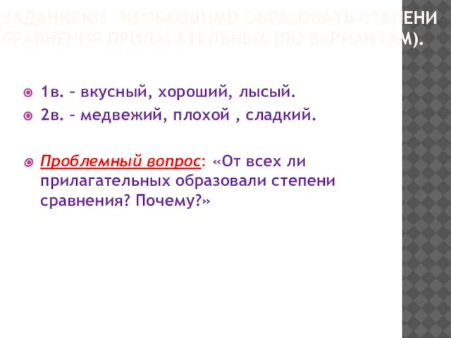 ЗАДАНИЕ№3. НЕОБХОДИМО ОБРАЗОВАТЬ СТЕПЕНИ СРАВНЕНИЯ ПРИЛАГАТЕЛЬНЫХ (ПО ВАРИАНТАМ). 1в. – вкусный, хороший,