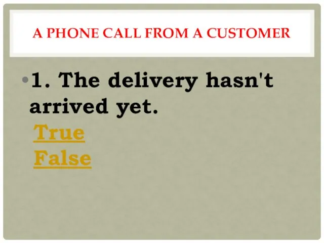 A PHONE CALL FROM A CUSTOMER 1. The delivery hasn't arrived yet. True False