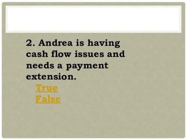 2. Andrea is having cash flow issues and needs a payment extension. True False