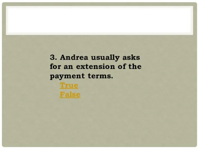 3. Andrea usually asks for an extension of the payment terms. True False