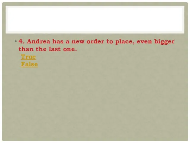 4. Andrea has a new order to place, even bigger than the last one. True False