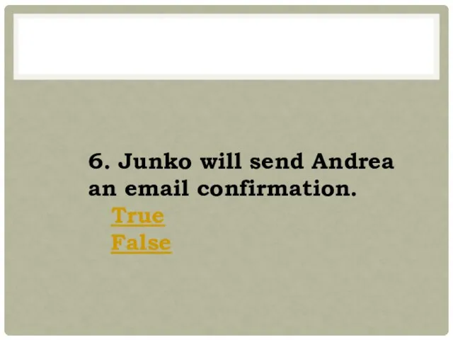 6. Junko will send Andrea an email confirmation. True False