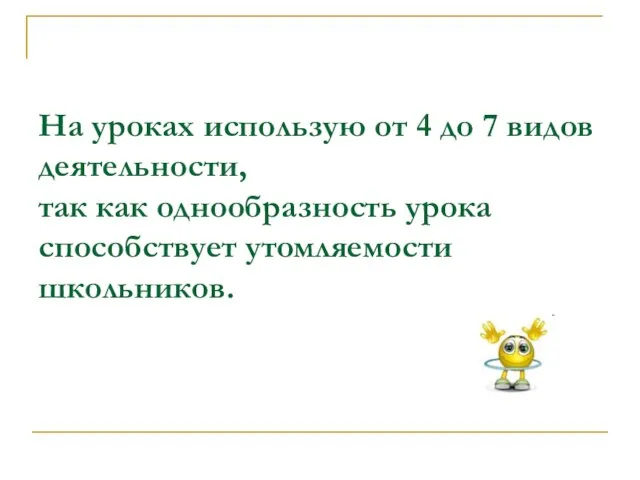 На уроках использую от 4 до 7 видов деятельности, так как однообразность урока способствует утомляемости школьников.