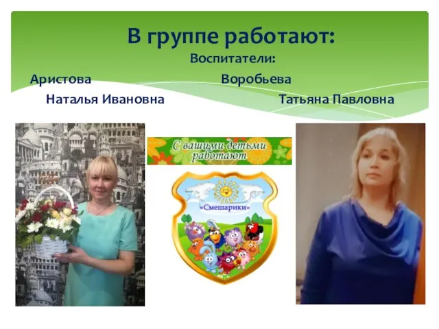 Воспитатели: Аристова Воробьева Наталья Ивановна Татьяна Павловна В группе работают: