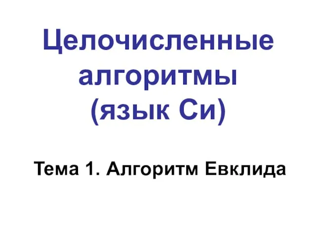 Целочисленные алгоритмы (язык Си) Тема 1. Алгоритм Евклида