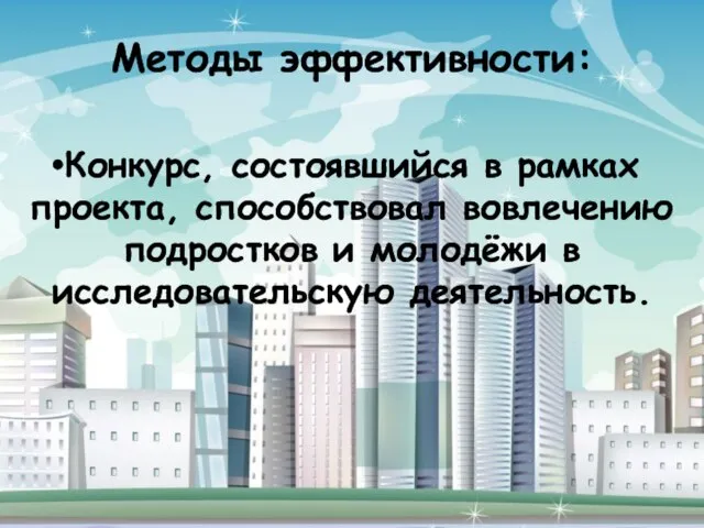 Методы эффективности: Конкурс, состоявшийся в рамках проекта, способствовал вовлечению подростков и молодёжи в исследовательскую деятельность.