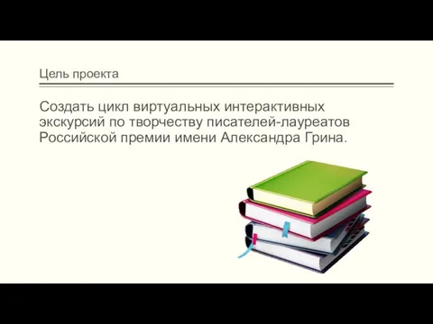 Цель проекта Создать цикл виртуальных интерактивных экскурсий по творчеству писателей-лауреатов Российской премии имени Александра Грина.