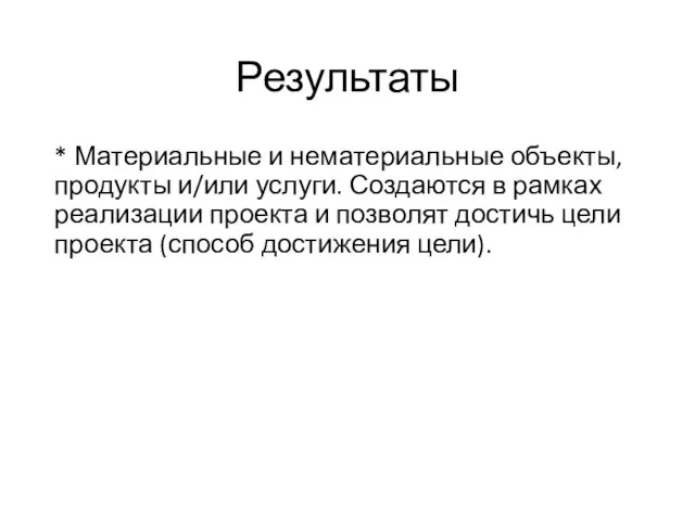 Результаты * Материальные и нематериальные объекты, продукты и/или услуги. Создаются в рамках