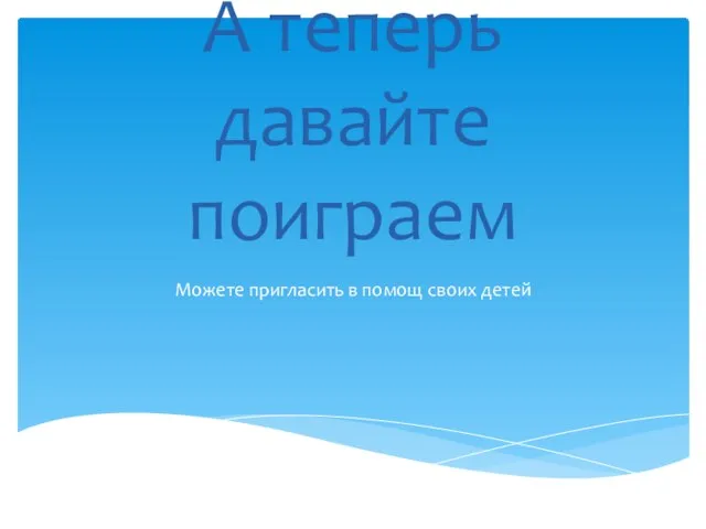 А теперь давайте поиграем Можете пригласить в помощ своих детей