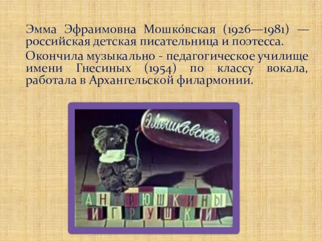 Эмма Эфраимовна Мошко́вская (1926—1981) —российская детская писательница и поэтесса. Окончила музыкально -