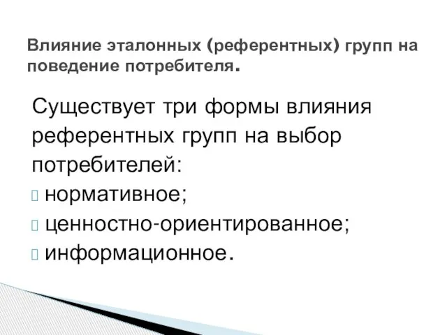 Существует три формы влияния референтных групп на выбор потребителей: нормативное; ценностно-ориентированное; информационное.