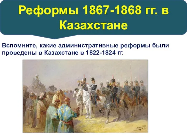 Реформы 1867-1868 гг. в Казахстане Вспомните, какие административные реформы были проведены в Казахстане в 1822-1824 гг.