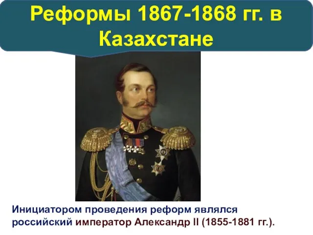 Инициатором проведения реформ являлся российский император Александр II (1855-1881 гг.). Реформы 1867-1868 гг. в Казахстане