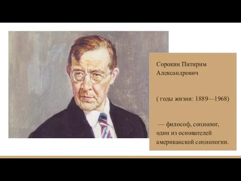 Сорокин Питирим Александрович ( годы жизни: 1889—1968) — философ, социолог, один из основателей американской социологии.