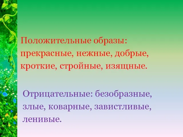 Положительные образы: прекрасные, нежные, добрые, кроткие, стройные, изящ­ные. Отрицательные: безобразные, злые, коварные, завистливые, ленивые.