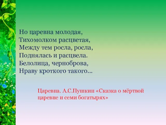 Но царевна молодая, Тихомолком расцветая, Между тем росла, росла, Поднялась и расцвела.