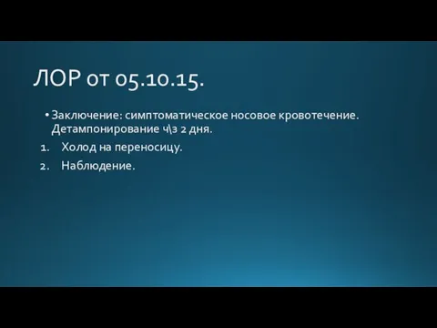 ЛОР от 05.10.15. Заключение: симптоматическое носовое кровотечение. Детампонирование ч\з 2 дня. Холод на переносицу. Наблюдение.