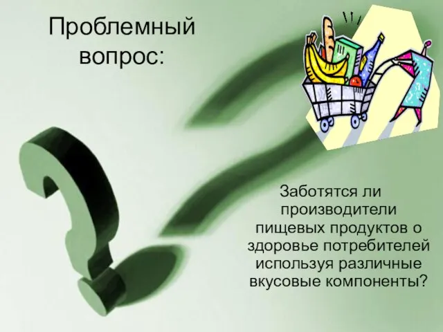 Проблемный вопрос: Заботятся ли производители пищевых продуктов о здоровье потребителей используя различные вкусовые компоненты?