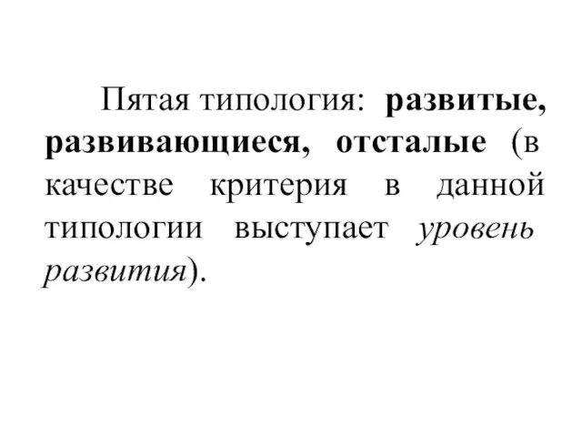 Пятая типология: развитые, развивающиеся, отсталые (в качестве критерия в данной типологии выступает уровень развития).