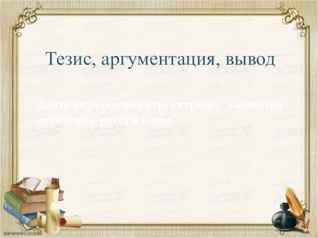 Тезис, аргументация, вывод Дайте определение структурных элементов сочинения-рассуждения.