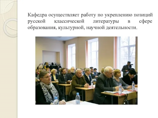 Кафедра осуществляет работу по укреплению позиций русской классической литературы в сфере образования, культурной, научной деятельности.
