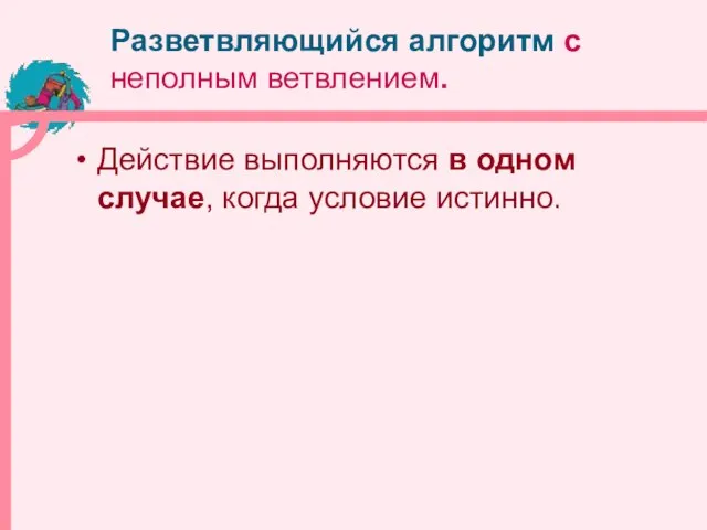 Разветвляющийся алгоритм с неполным ветвлением. Действие выполняются в одном случае, когда условие истинно.