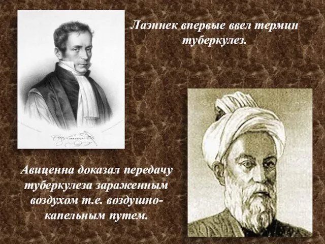 Лаэннек впервые ввел термин туберкулез. Авиценна доказал передачу туберкулеза зараженным воздухом т.е. воздушно-капельным путем.