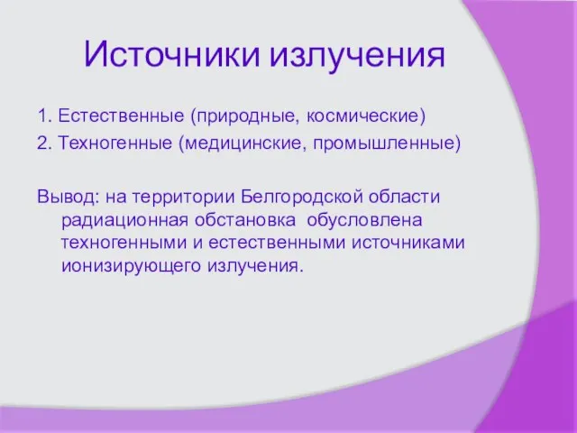 Источники излучения 1. Естественные (природные, космические) 2. Техногенные (медицинские, промышленные) Вывод: на