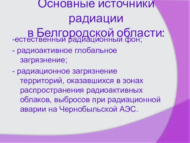 Основные источники радиации в Белгородской области: -естественный радиационный фон; - радиоактивное глобальное
