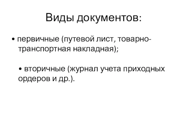 Виды документов: • первичные (путевой лист, товарно-транспортная накладная); • вторичные (журнал учета приходных ордеров и др.).