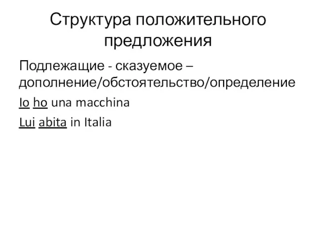 Структура положительного предложения Подлежащие - сказуемое – дополнение/обстоятельство/определение Io ho una macchina Lui abita in Italia