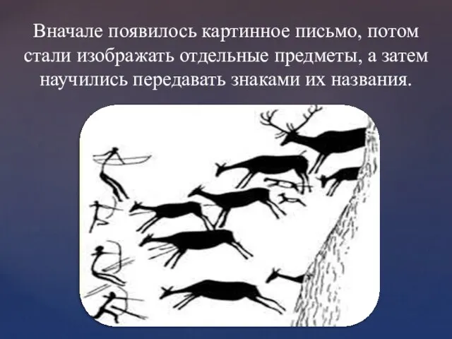 Вначале появилось картинное письмо, потом стали изображать отдельные предметы, а затем научились передавать знаками их названия.