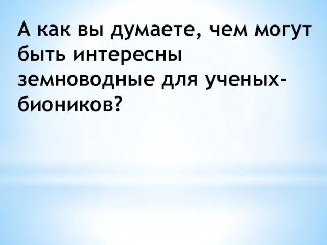 А как вы думаете, чем могут быть интересны земноводные для ученых-биоников?