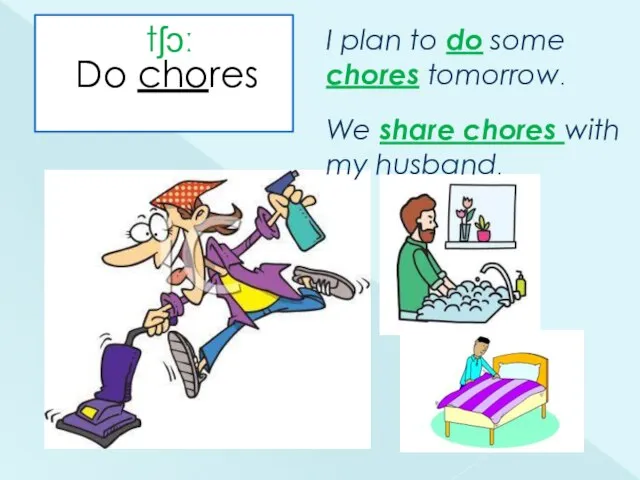 Do chores tʃɔː I plan to do some chores tomorrow. We share chores with my husband.