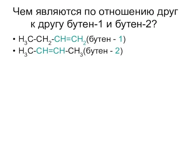 Чем являются по отношению друг к другу бутен-1 и бутен-2? H3C-CH2-CH=CH2(бутен - 1) H3C-CH=CH-CH3(бутен - 2)