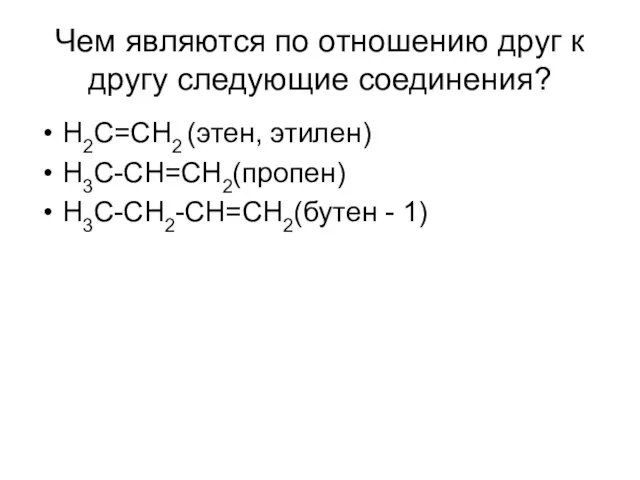 Чем являются по отношению друг к другу следующие соединения? H2C=CH2 (этен, этилен) H3C-CH=CH2(пропен) H3C-CH2-CH=CH2(бутен - 1)