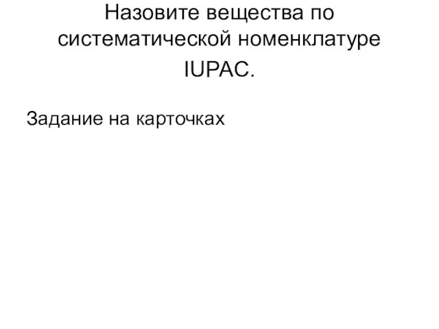 Назовите вещества по систематической номенклатуре IUPAC. Задание на карточках